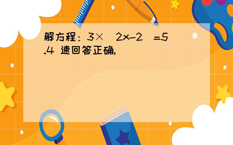 解方程：3×(2x-2)=5.4 速回答正确,