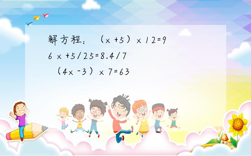 解方程：（×+5）×12=96 ×+5/25=8.4/7 （4×-3）×7=63