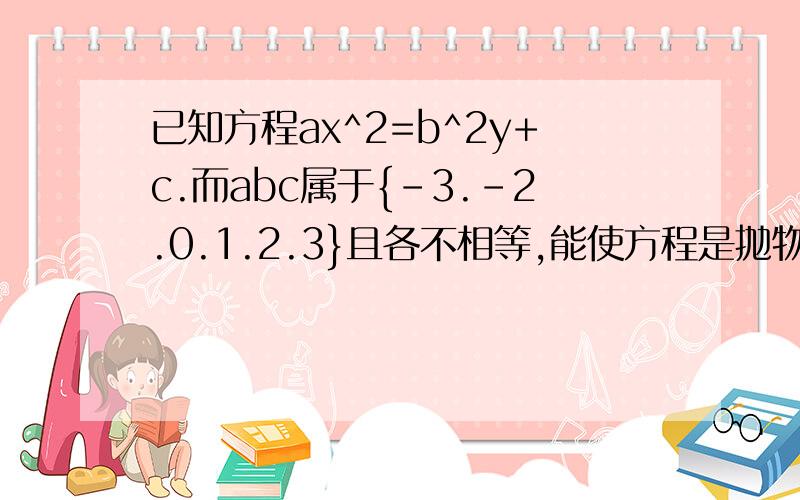 已知方程ax^2=b^2y+c.而abc属于{-3.-2.0.1.2.3}且各不相等,能使方程是抛物能使方程是抛物线方程的abc个数共多少个