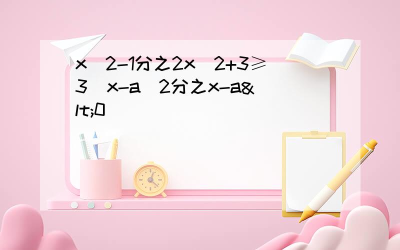 x^2-1分之2x^2+3≥3  x-a^2分之x-a<0