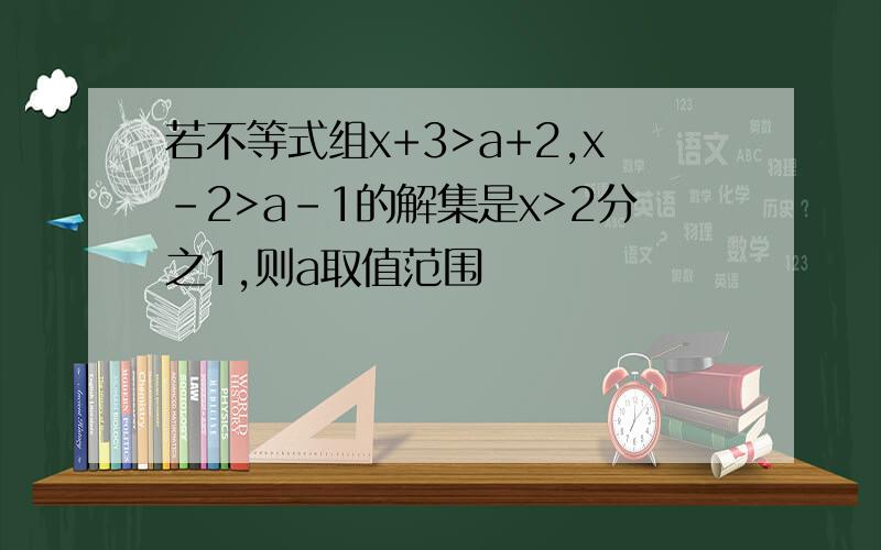 若不等式组x+3>a+2,x-2>a-1的解集是x>2分之1,则a取值范围