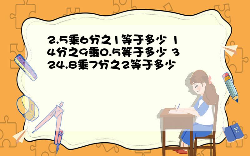 2.5乘6分之1等于多少 14分之9乘0.5等于多少 324.8乘7分之2等于多少