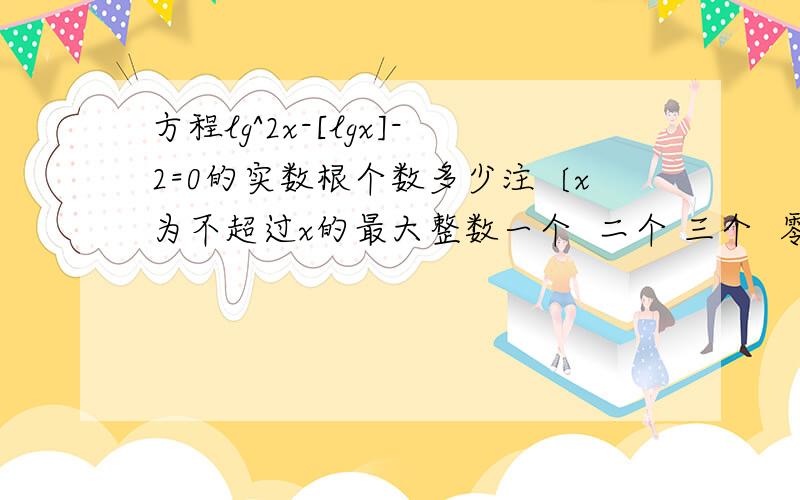 方程lg^2x-[lgx]-2=0的实数根个数多少注〔x为不超过x的最大整数一个  二个 三个  零个