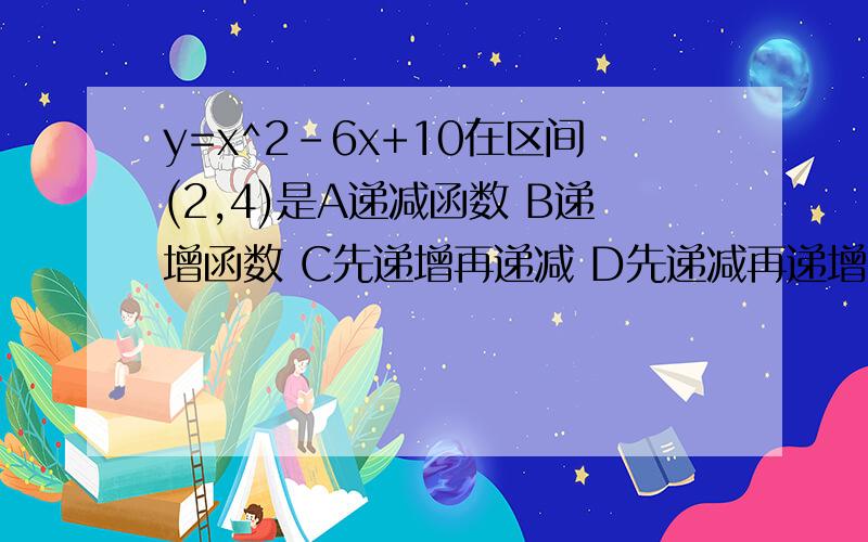 y=x^2-6x+10在区间(2,4)是A递减函数 B递增函数 C先递增再递减 D先递减再递增具体怎样做