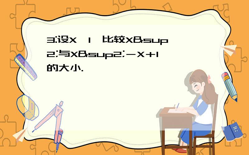 3:设X≥1,比较X²与X²－X＋1的大小.