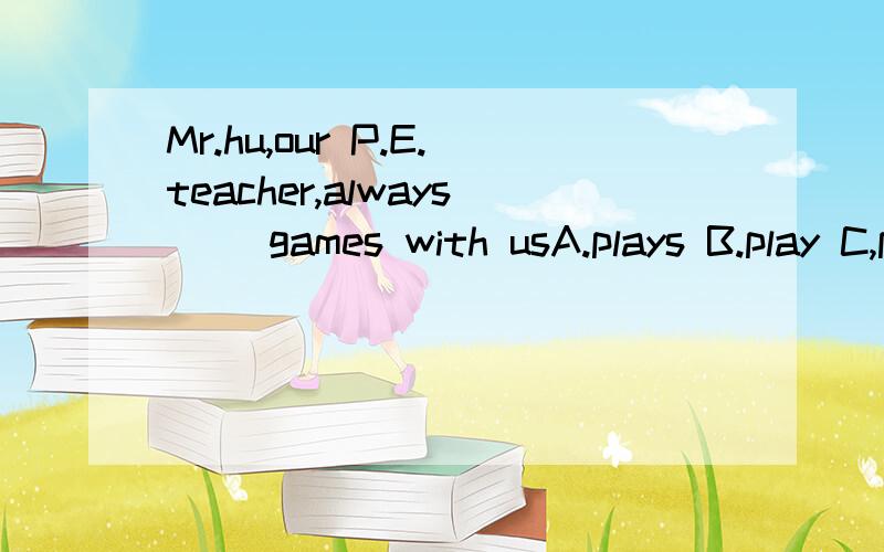 Mr.hu,our P.E.teacher,always( )games with usA.plays B.play C,playing D.to play