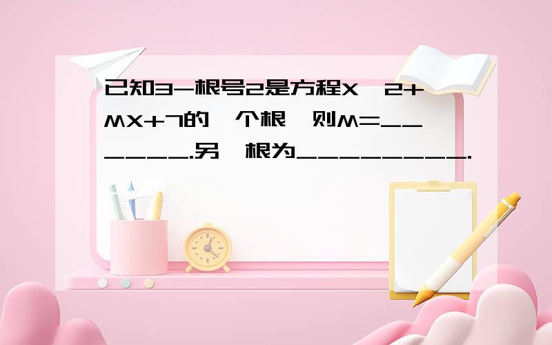 已知3-根号2是方程X^2+MX+7的一个根,则M=______.另一根为________.