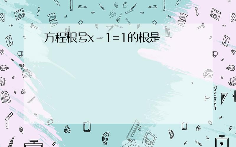 方程根号x-1=1的根是