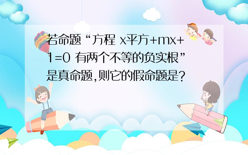 若命题“方程 x平方+mx+1=0 有两个不等的负实根”是真命题,则它的假命题是?