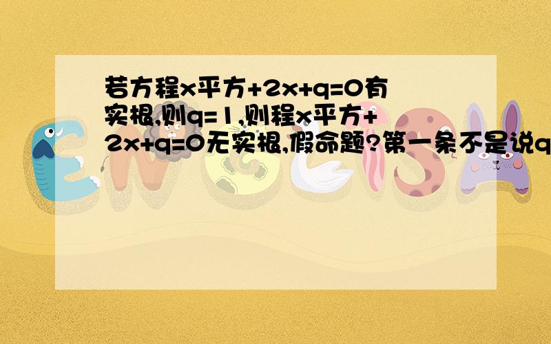 若方程x平方+2x+q=0有实根,则q=1,则程x平方+2x+q=0无实根,假命题?第一条不是说q