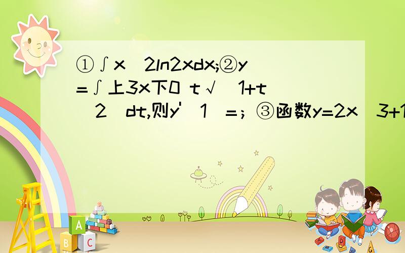 ①∫x^2ln2xdx;②y=∫上3x下0 t√(1+t^2)dt,则y'(1)=；③函数y=2x^3+14x-7在定义域单调增区别是,减区间是3只要答案,时间不等人啊