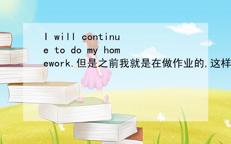 I will continue to do my homework.但是之前我就是在做作业的,这样用对吗,还是该用I will continue to doing my homework.