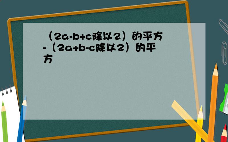 （2a-b+c除以2）的平方-（2a+b-c除以2）的平方