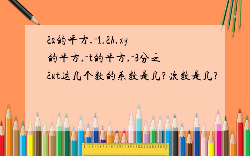 2a的平方,-1.2h,xy的平方,-t的平方,-3分之2ut这几个数的系数是几?次数是几?