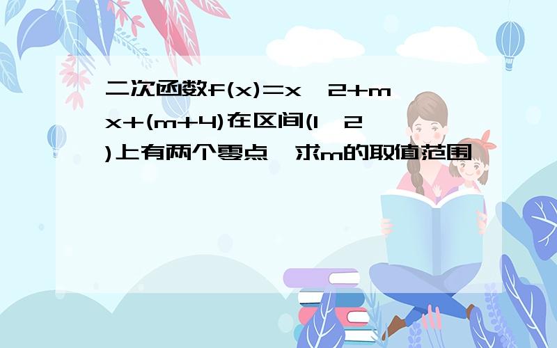 二次函数f(x)=x^2+mx+(m+4)在区间(1,2)上有两个零点,求m的取值范围