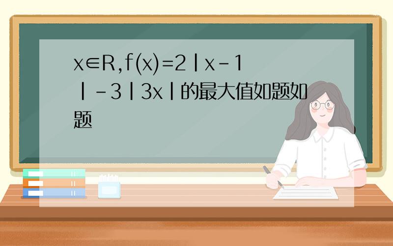 x∈R,f(x)=2|x-1|-3|3x|的最大值如题如题
