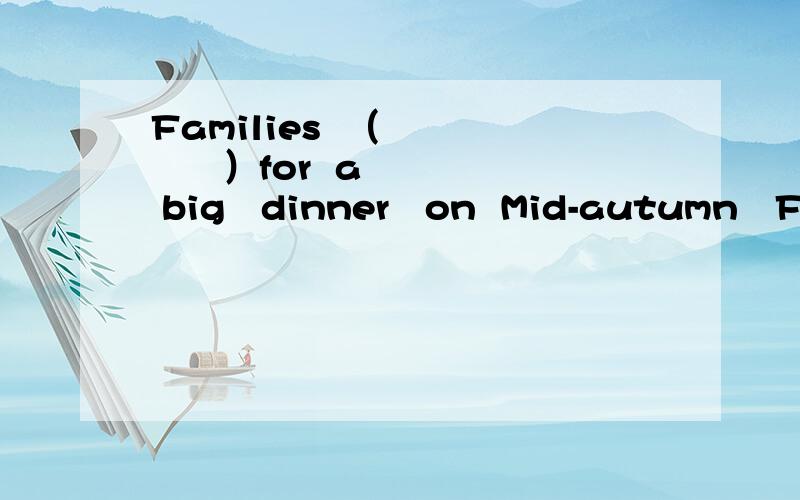 Families  （         ）for  a  big   dinner   on  Mid-autumn   Festival     括号里写什么