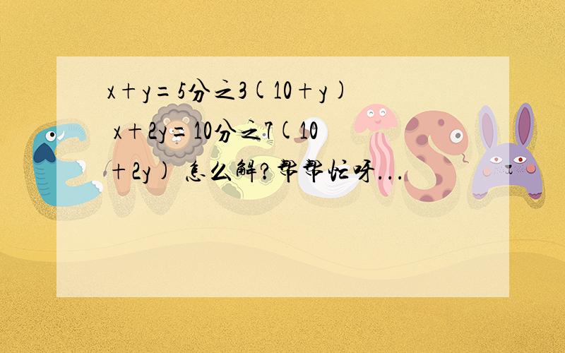 x+y=5分之3(10+y) x+2y=10分之7(10+2y) 怎么解?帮帮忙呀...