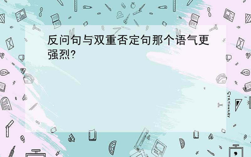 反问句与双重否定句那个语气更强烈?