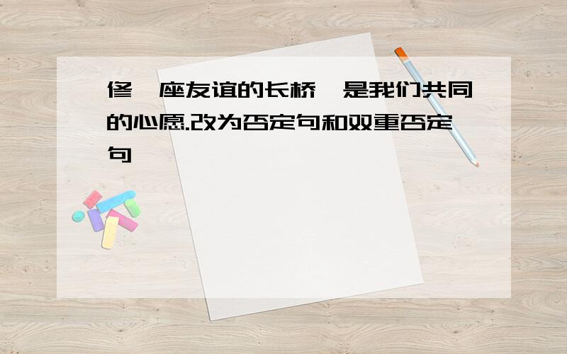 修一座友谊的长桥,是我们共同的心愿.改为否定句和双重否定句