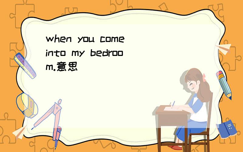 when you come into my bedroom.意思