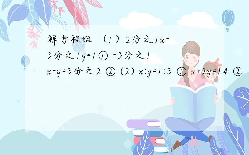 解方程组 （1）2分之1x-3分之1y=1① -3分之1x-y=3分之2 ② (2) x:y=1:3 ① x+2y=14 ②