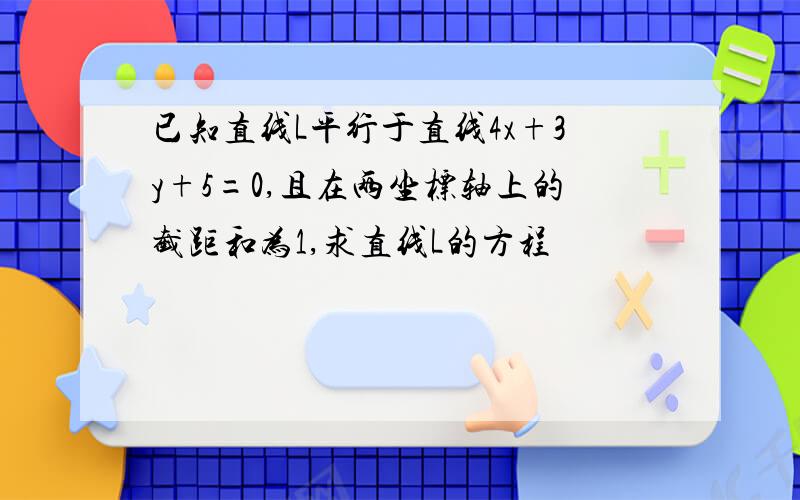 已知直线L平行于直线4x+3y+5=0,且在两坐标轴上的截距和为1,求直线L的方程