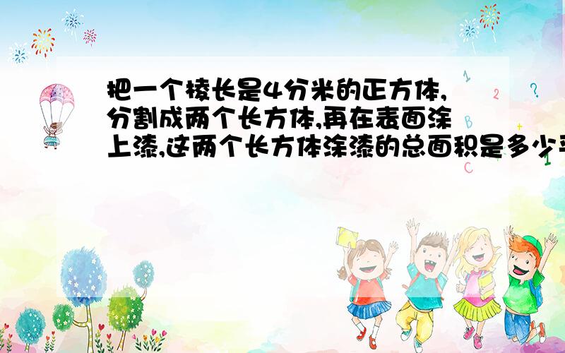 把一个棱长是4分米的正方体,分割成两个长方体,再在表面涂上漆,这两个长方体涂漆的总面积是多少平方分米?把一个长是10cm,宽是8cm,高是6cm的长方体截成两个形状、大小完全相同的长方体的