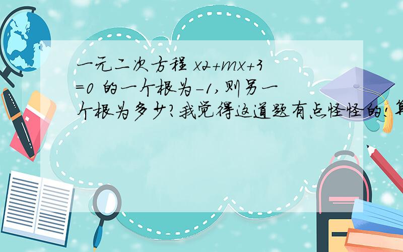 一元二次方程 x2+mx+3=0 的一个根为-1,则另一个根为多少?我觉得这道题有点怪怪的!算不了!我还有一个问题 先化简再求值