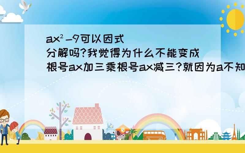 ax²-9可以因式分解吗?我觉得为什么不能变成根号ax加三乘根号ax减三?就因为a不知道是否大于零吗?