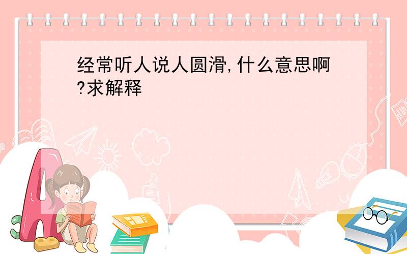 经常听人说人圆滑,什么意思啊?求解释