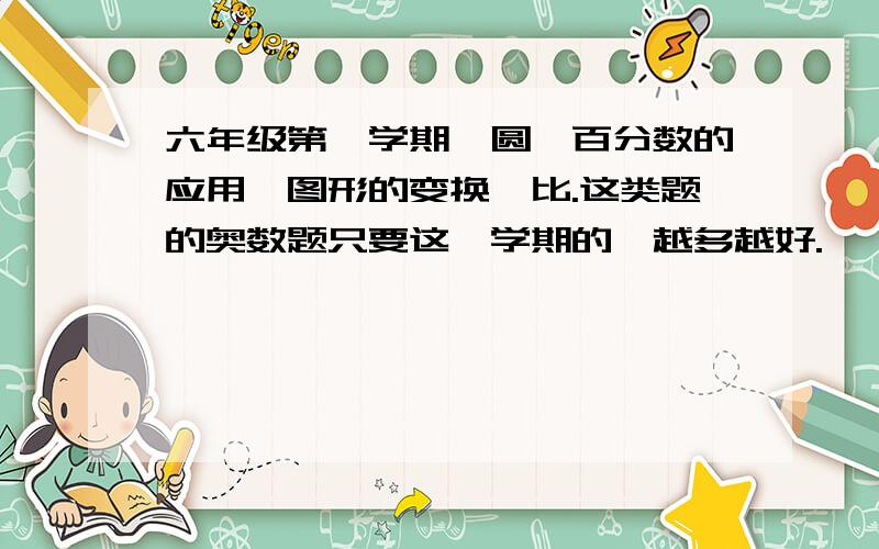 六年级第一学期,圆、百分数的应用、图形的变换、比.这类题的奥数题只要这一学期的,越多越好.