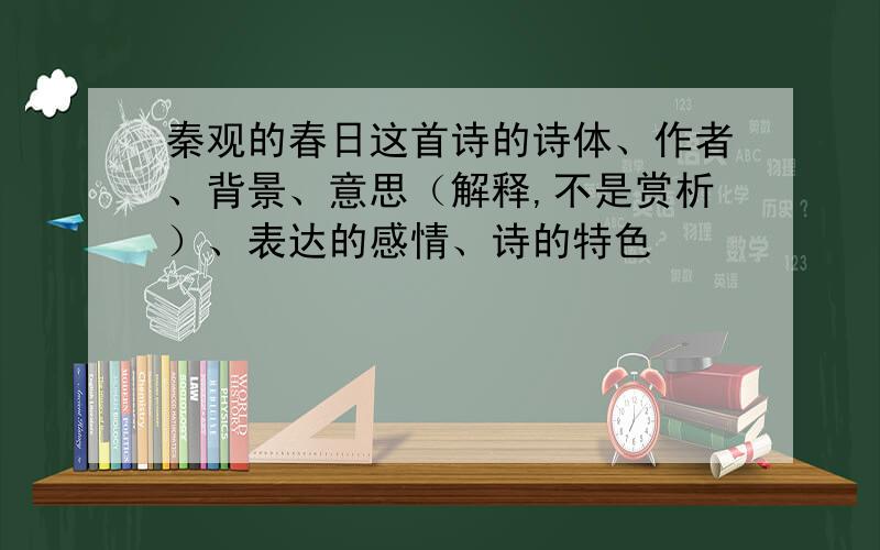 秦观的春日这首诗的诗体、作者、背景、意思（解释,不是赏析）、表达的感情、诗的特色