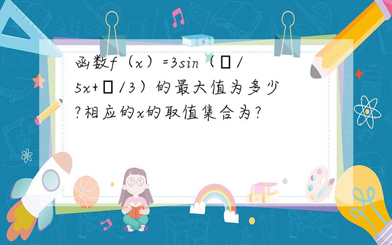 函数f（x）=3sin（π/5x+π/3）的最大值为多少?相应的x的取值集合为?