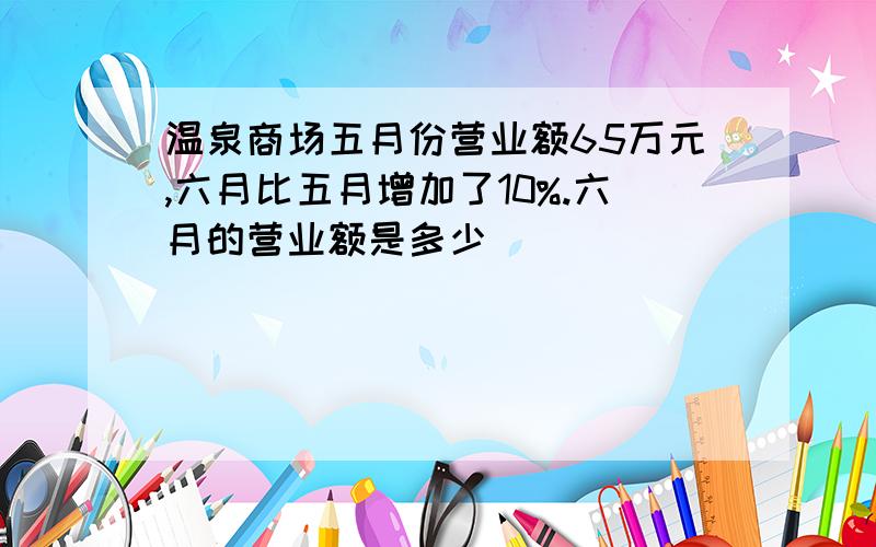 温泉商场五月份营业额65万元,六月比五月增加了10%.六月的营业额是多少