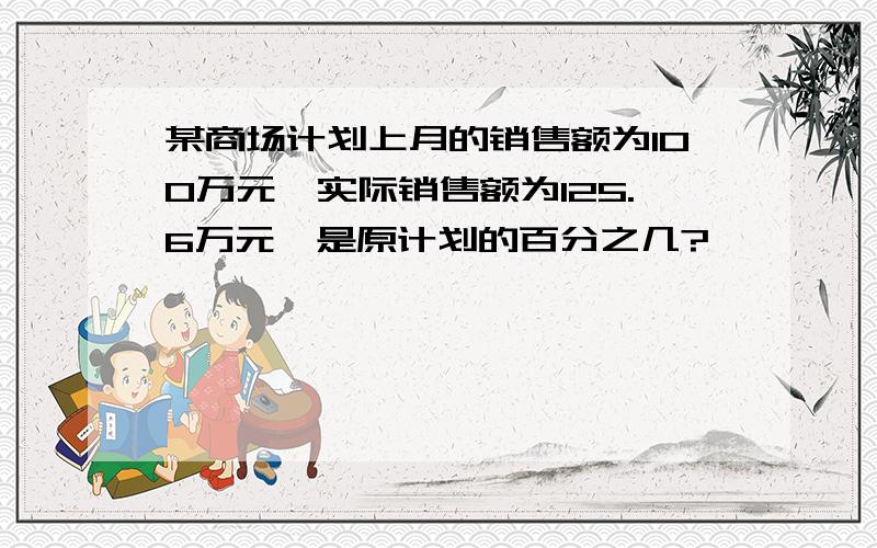 某商场计划上月的销售额为100万元,实际销售额为125.6万元,是原计划的百分之几?