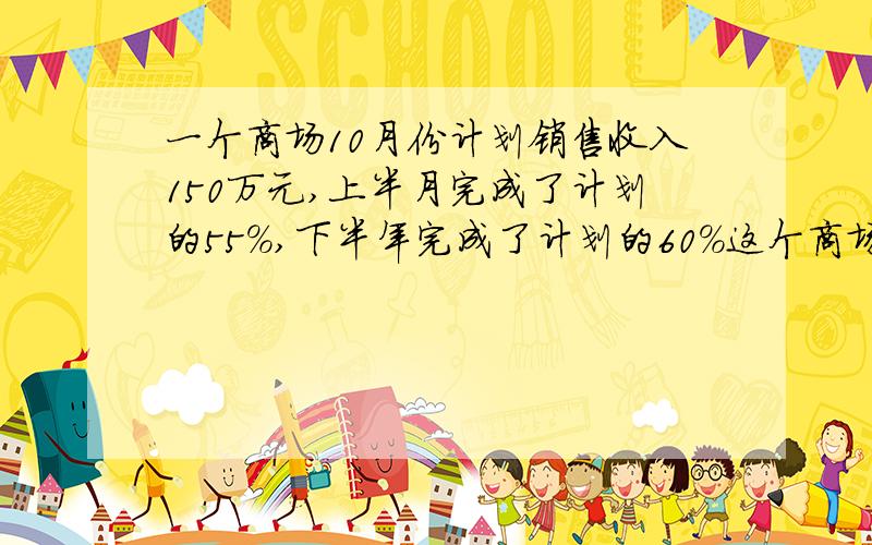 一个商场10月份计划销售收入150万元,上半月完成了计划的55%,下半年完成了计划的60%这个商场10月份实际完成销售收入多少万元?