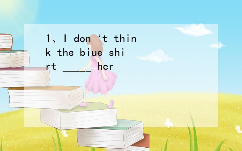 1、I don‘t think the biue shirt _____ her　　　　　　　　　　　　makes takes fits fails 2、Molly finds___interesting to learn English by watching English movies.it this what them 理由,