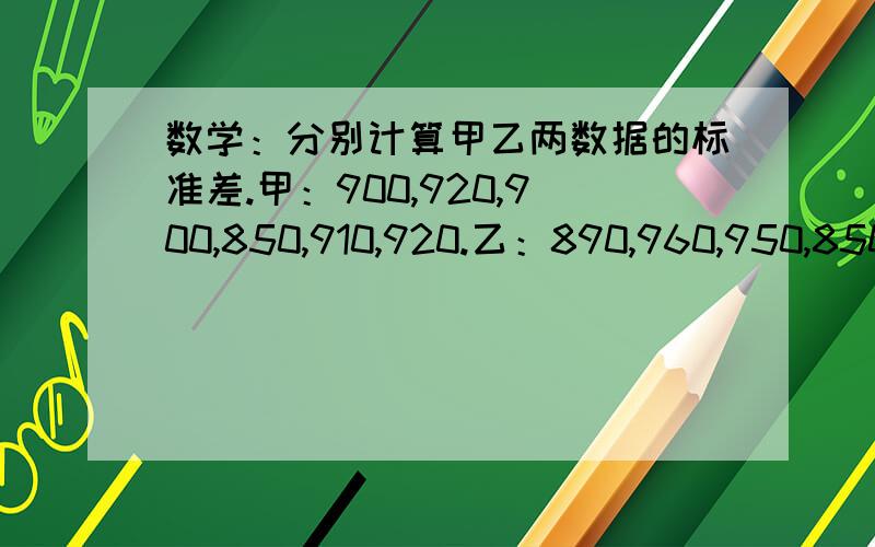 数学：分别计算甲乙两数据的标准差.甲：900,920,900,850,910,920.乙：890,960,950,850,860,890.