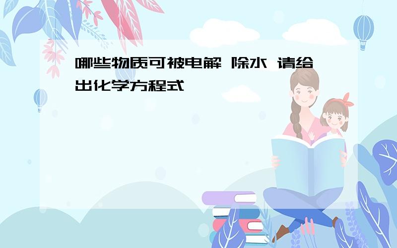 哪些物质可被电解 除水 请给出化学方程式