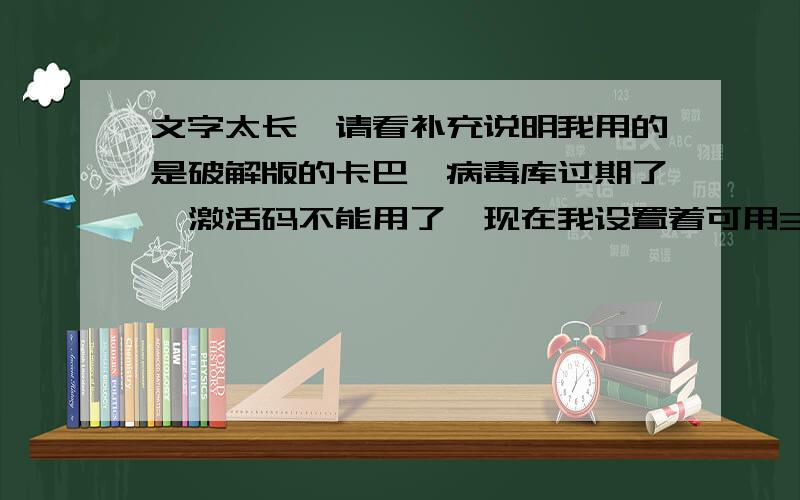 文字太长,请看补充说明我用的是破解版的卡巴,病毒库过期了,激活码不能用了,现在我设置着可用30十天,可是三十天后怎么办啊?有没有别的办法还能继续用下去?或是有没有什么可以用的激活