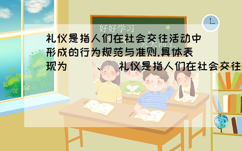 礼仪是指人们在社会交往活动中形成的行为规范与准则.具体表现为（ ）、（礼仪是指人们在社会交往活动中形成的行为规范与准则.具体表现为（ ）、（ ）、（ )、( ）等.