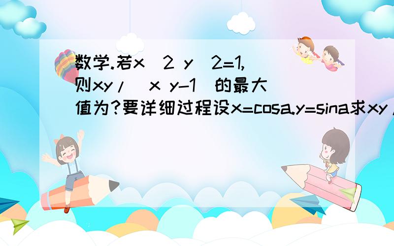 数学.若x^2 y^2=1,则xy/(x y-1)的最大值为?要详细过程设x=cosa.y=sina求xy/(x加y-1)的最大值    答案为(根号二 加 一)/2