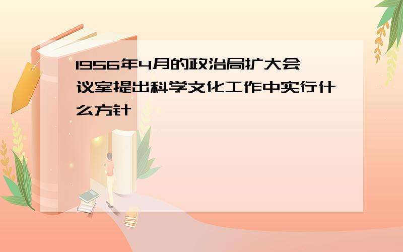 1956年4月的政治局扩大会议室提出科学文化工作中实行什么方针