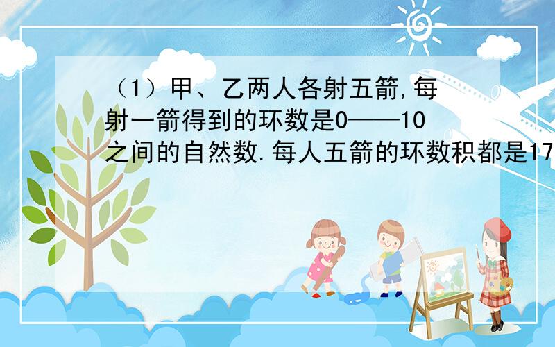 （1）甲、乙两人各射五箭,每射一箭得到的环数是0——10之间的自然数.每人五箭的环数积都是1764,但甲的总环数比乙的总环数少4环,甲乙两人的总环数各是多少?（2）游船顺流而下,每小时行8