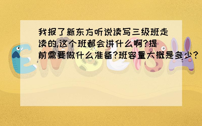 我报了新东方听说读写三级班走读的,这个班都会讲什么啊?提前需要做什么准备?班容量大概是多少?