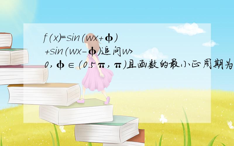 f(x)=sin(wx+φ)+sin(wx-φ)追问w＞0,φ∈（0.5π,π）且函数的最小正周期为π,求单调区间