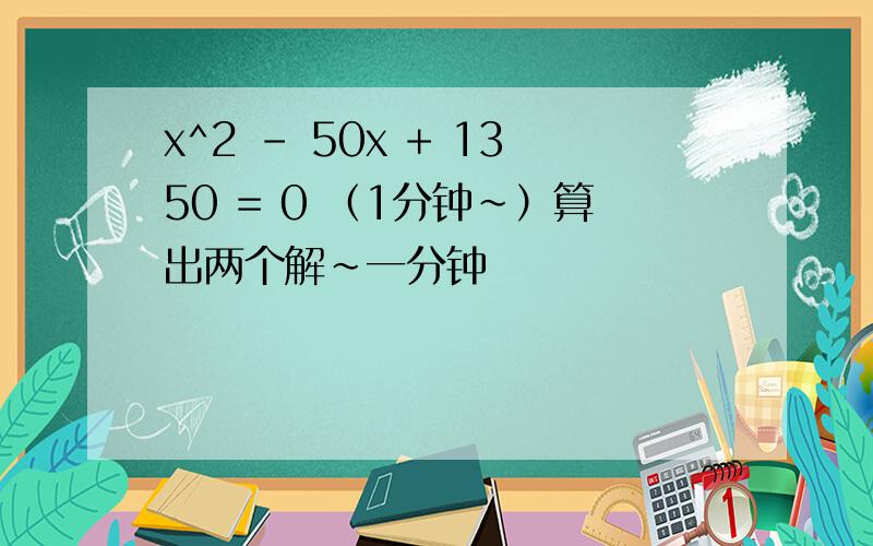 x^2 - 50x + 1350 = 0 （1分钟~）算出两个解~一分钟