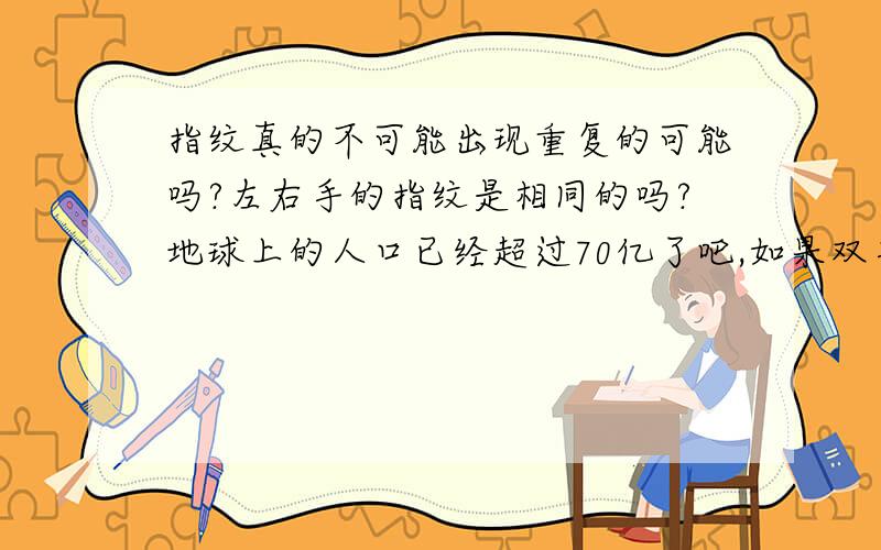 指纹真的不可能出现重复的可能吗?左右手的指纹是相同的吗?地球上的人口已经超过70亿了吧,如果双手的指纹也不同,难道世界上有700亿枚各具特色的指纹?