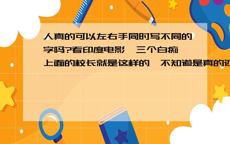 人真的可以左右手同时写不同的字吗?看印度电影《三个白痴》上面的校长就是这样的,不知道是真的还是特效啊,另外听说达芬奇可以左右手都会写字,我同学也是左右手都会写字,但是不知道